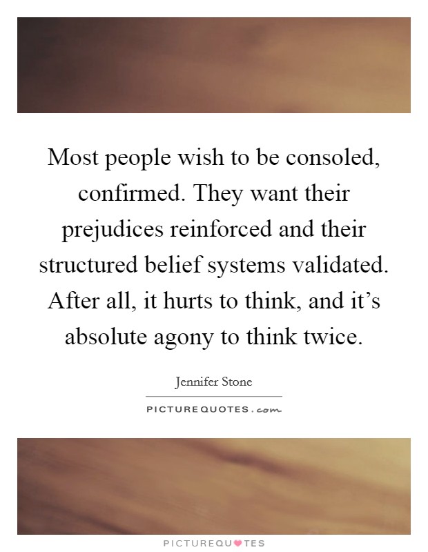 Most people wish to be consoled, confirmed. They want their prejudices reinforced and their structured belief systems validated. After all, it hurts to think, and it's absolute agony to think twice. Picture Quote #1