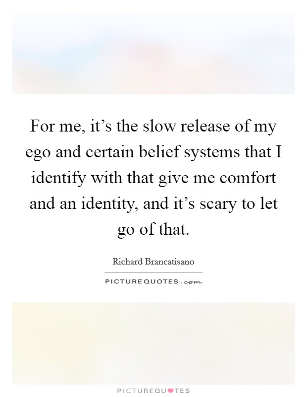 For me, it's the slow release of my ego and certain belief systems that I identify with that give me comfort and an identity, and it's scary to let go of that. Picture Quote #1