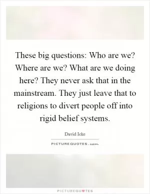 These big questions: Who are we? Where are we? What are we doing here? They never ask that in the mainstream. They just leave that to religions to divert people off into rigid belief systems Picture Quote #1
