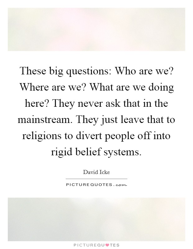 These big questions: Who are we? Where are we? What are we doing here? They never ask that in the mainstream. They just leave that to religions to divert people off into rigid belief systems. Picture Quote #1