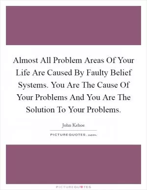 Almost All Problem Areas Of Your Life Are Caused By Faulty Belief Systems. You Are The Cause Of Your Problems And You Are The Solution To Your Problems Picture Quote #1