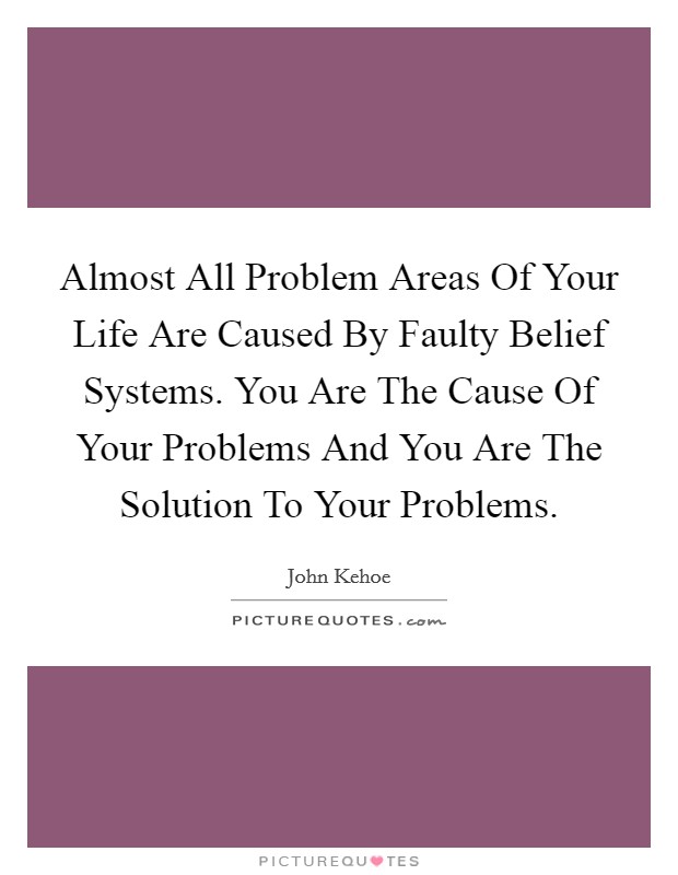 Almost All Problem Areas Of Your Life Are Caused By Faulty Belief Systems. You Are The Cause Of Your Problems And You Are The Solution To Your Problems. Picture Quote #1