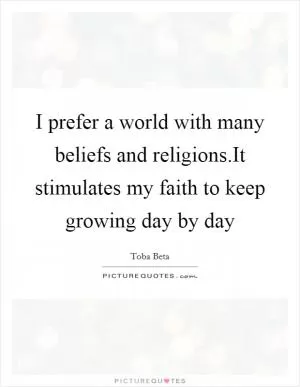 I prefer a world with many beliefs and religions.It stimulates my faith to keep growing day by day Picture Quote #1