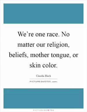 We’re one race. No matter our religion, beliefs, mother tongue, or skin color Picture Quote #1