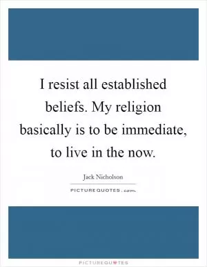 I resist all established beliefs. My religion basically is to be immediate, to live in the now Picture Quote #1