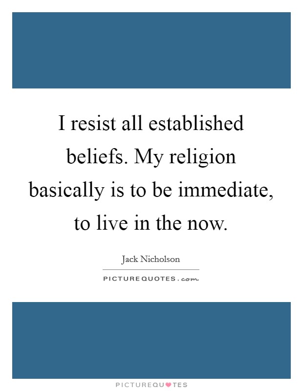 I resist all established beliefs. My religion basically is to be immediate, to live in the now. Picture Quote #1