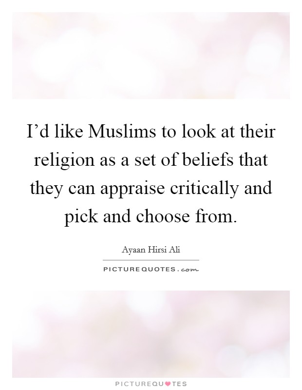 I'd like Muslims to look at their religion as a set of beliefs that they can appraise critically and pick and choose from. Picture Quote #1