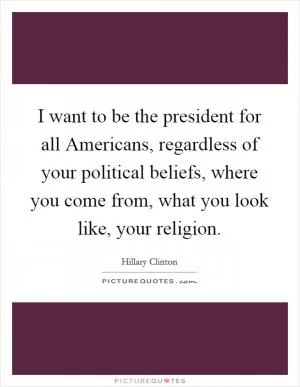 I want to be the president for all Americans, regardless of your political beliefs, where you come from, what you look like, your religion Picture Quote #1