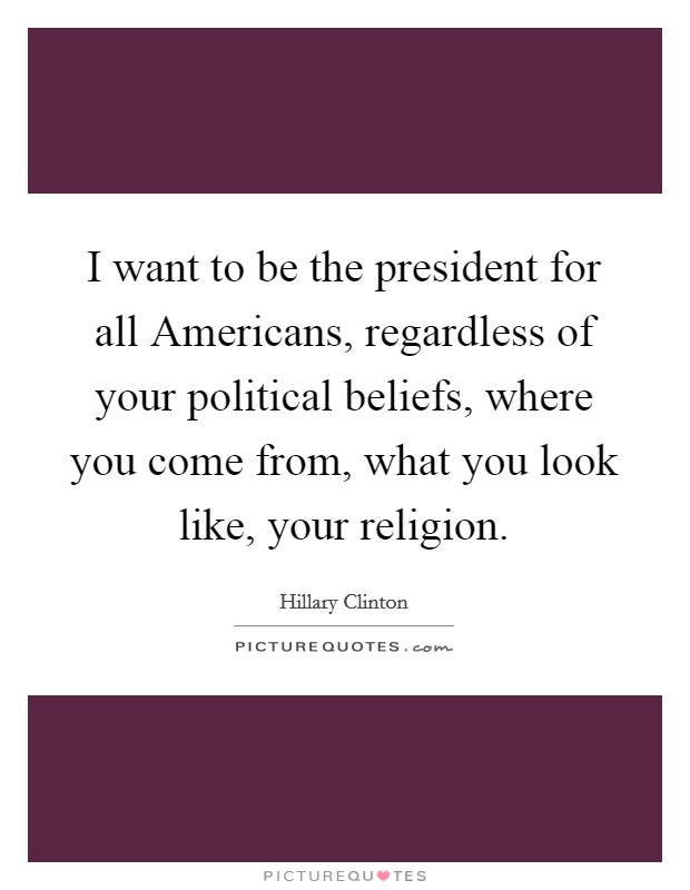 I want to be the president for all Americans, regardless of your political beliefs, where you come from, what you look like, your religion. Picture Quote #1