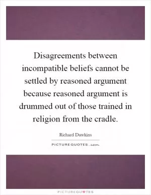 Disagreements between incompatible beliefs cannot be settled by reasoned argument because reasoned argument is drummed out of those trained in religion from the cradle Picture Quote #1