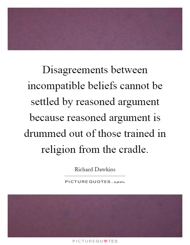 Disagreements between incompatible beliefs cannot be settled by reasoned argument because reasoned argument is drummed out of those trained in religion from the cradle. Picture Quote #1