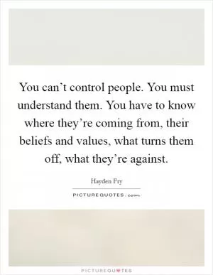 You can’t control people. You must understand them. You have to know where they’re coming from, their beliefs and values, what turns them off, what they’re against Picture Quote #1