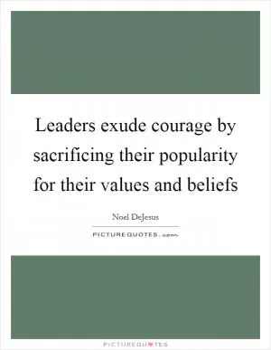Leaders exude courage by sacrificing their popularity for their values and beliefs Picture Quote #1
