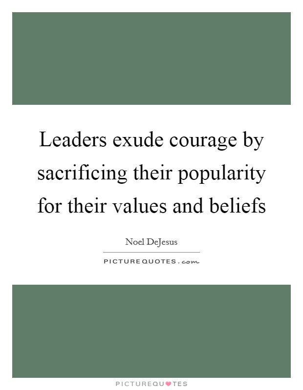 Leaders exude courage by sacrificing their popularity for their values and beliefs Picture Quote #1