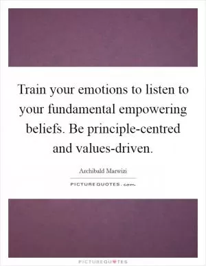 Train your emotions to listen to your fundamental empowering beliefs. Be principle-centred and values-driven Picture Quote #1