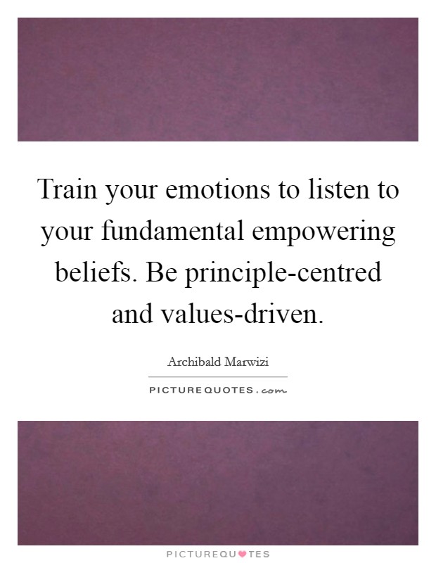 Train your emotions to listen to your fundamental empowering beliefs. Be principle-centred and values-driven. Picture Quote #1