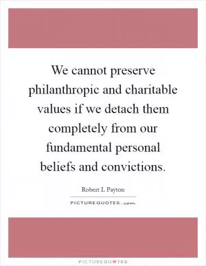 We cannot preserve philanthropic and charitable values if we detach them completely from our fundamental personal beliefs and convictions Picture Quote #1