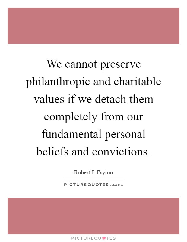 We cannot preserve philanthropic and charitable values if we detach them completely from our fundamental personal beliefs and convictions. Picture Quote #1