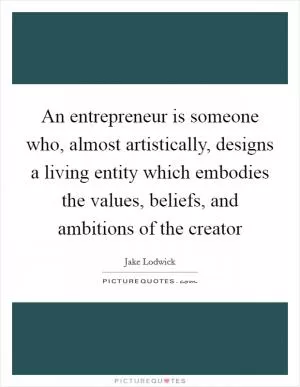 An entrepreneur is someone who, almost artistically, designs a living entity which embodies the values, beliefs, and ambitions of the creator Picture Quote #1