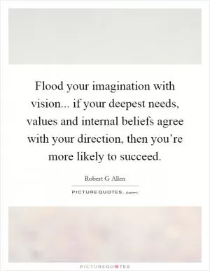 Flood your imagination with vision... if your deepest needs, values and internal beliefs agree with your direction, then you’re more likely to succeed Picture Quote #1
