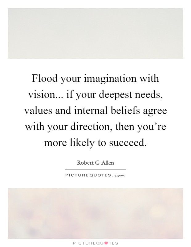 Flood your imagination with vision... if your deepest needs, values and internal beliefs agree with your direction, then you're more likely to succeed. Picture Quote #1