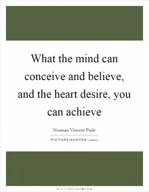 What the mind can conceive and believe, and the heart desire, you can achieve Picture Quote #1