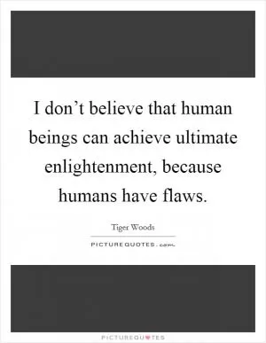 I don’t believe that human beings can achieve ultimate enlightenment, because humans have flaws Picture Quote #1