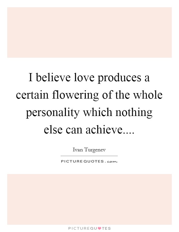 I believe love produces a certain flowering of the whole personality which nothing else can achieve.... Picture Quote #1