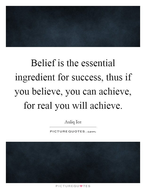 Belief is the essential ingredient for success, thus if you believe, you can achieve, for real you will achieve. Picture Quote #1