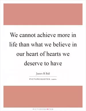 We cannot achieve more in life than what we believe in our heart of hearts we deserve to have Picture Quote #1