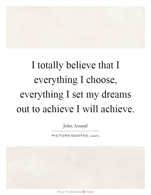 I totally believe that I everything I choose, everything I set my dreams out to achieve I will achieve. Picture Quote #1