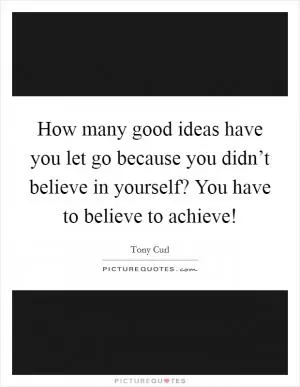How many good ideas have you let go because you didn’t believe in yourself? You have to believe to achieve! Picture Quote #1