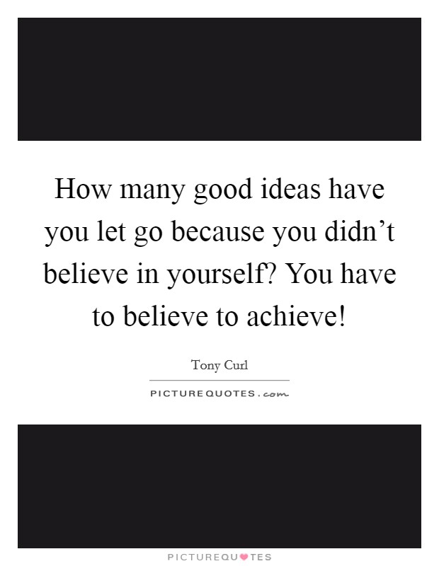 How many good ideas have you let go because you didn't believe in yourself? You have to believe to achieve! Picture Quote #1