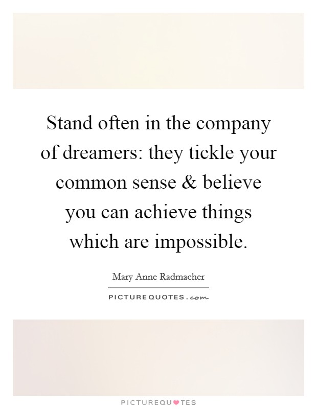 Stand often in the company of dreamers: they tickle your common sense and believe you can achieve things which are impossible. Picture Quote #1