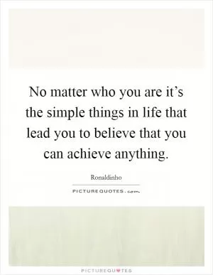 No matter who you are it’s the simple things in life that lead you to believe that you can achieve anything Picture Quote #1