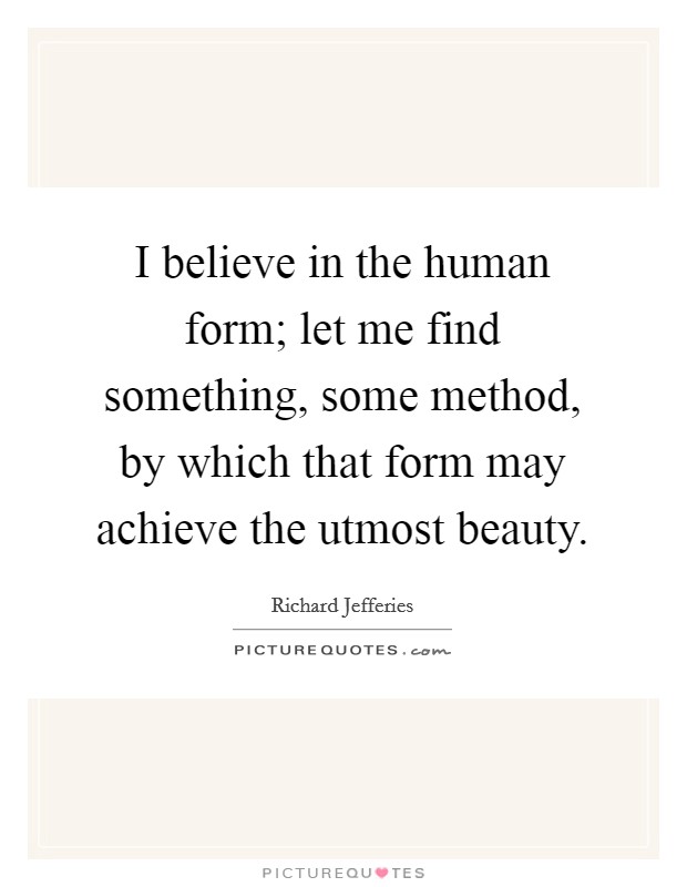 I believe in the human form; let me find something, some method, by which that form may achieve the utmost beauty. Picture Quote #1