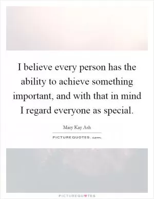 I believe every person has the ability to achieve something important, and with that in mind I regard everyone as special Picture Quote #1