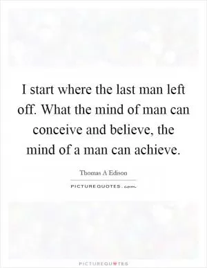 I start where the last man left off. What the mind of man can conceive and believe, the mind of a man can achieve Picture Quote #1