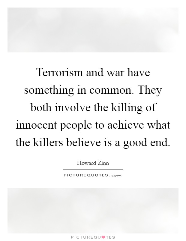 Terrorism and war have something in common. They both involve the killing of innocent people to achieve what the killers believe is a good end. Picture Quote #1
