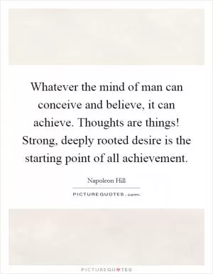 Whatever the mind of man can conceive and believe, it can achieve. Thoughts are things! Strong, deeply rooted desire is the starting point of all achievement Picture Quote #1