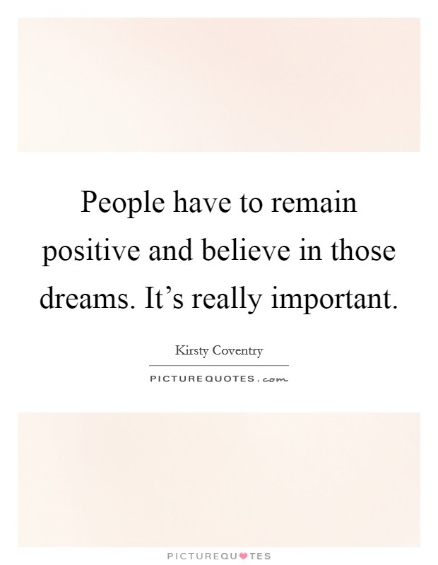 People have to remain positive and believe in those dreams. It's really important. Picture Quote #1