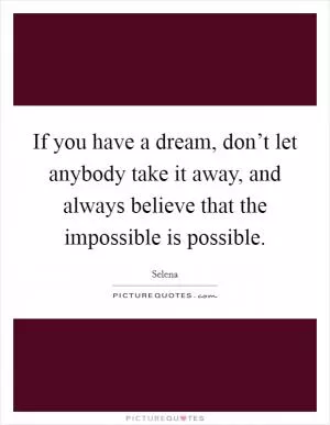 If you have a dream, don’t let anybody take it away, and always believe that the impossible is possible Picture Quote #1