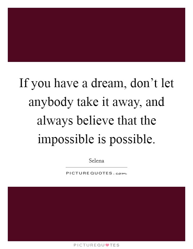 If you have a dream, don't let anybody take it away, and always believe that the impossible is possible. Picture Quote #1