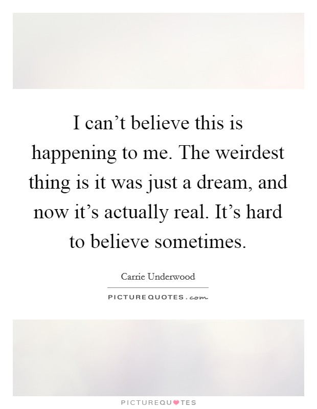 I can't believe this is happening to me. The weirdest thing is it was just a dream, and now it's actually real. It's hard to believe sometimes. Picture Quote #1
