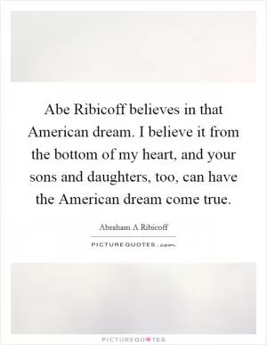 Abe Ribicoff believes in that American dream. I believe it from the bottom of my heart, and your sons and daughters, too, can have the American dream come true Picture Quote #1