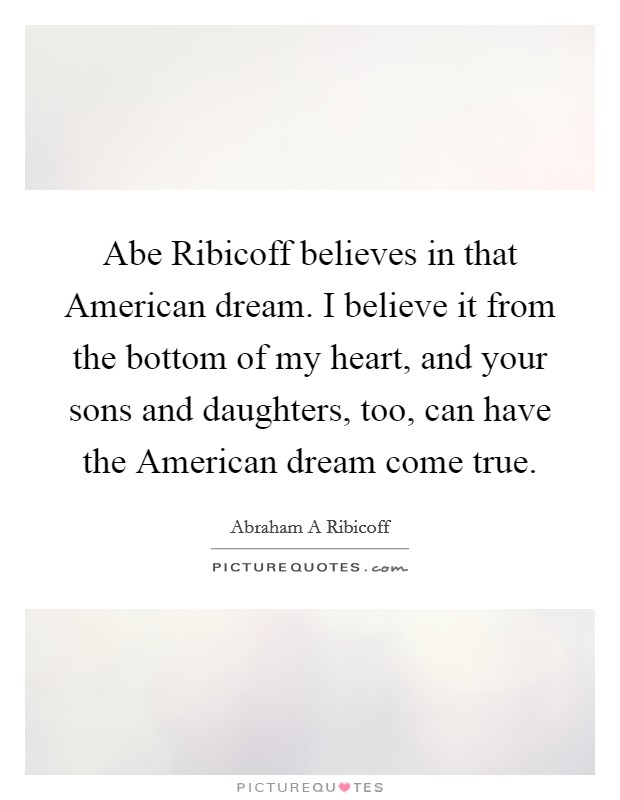 Abe Ribicoff believes in that American dream. I believe it from the bottom of my heart, and your sons and daughters, too, can have the American dream come true. Picture Quote #1