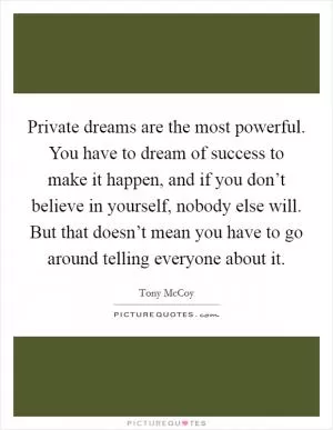 Private dreams are the most powerful. You have to dream of success to make it happen, and if you don’t believe in yourself, nobody else will. But that doesn’t mean you have to go around telling everyone about it Picture Quote #1