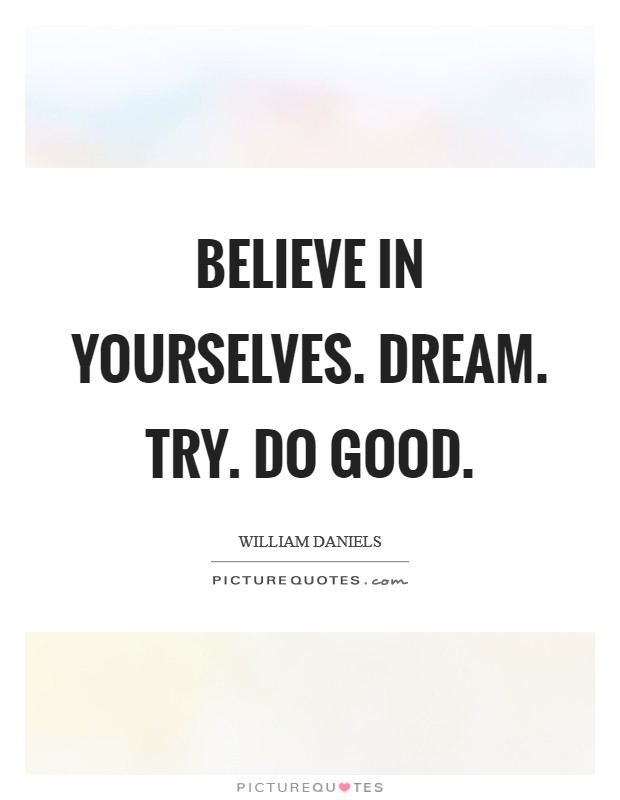 Believe in yourselves. Dream. Try. Do good. Picture Quote #1