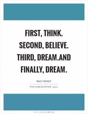 First, think. Second, believe. Third, dream.And finally, dream Picture Quote #1