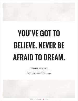 You’ve got to believe. Never be afraid to dream Picture Quote #1